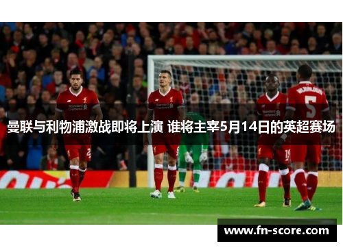 曼联与利物浦激战即将上演 谁将主宰5月14日的英超赛场