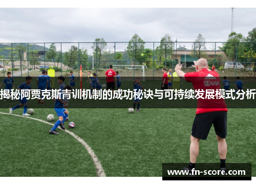 揭秘阿贾克斯青训机制的成功秘诀与可持续发展模式分析