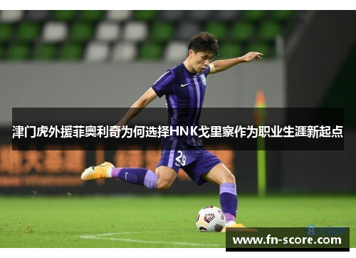 津门虎外援菲奥利奇为何选择HNK戈里察作为职业生涯新起点