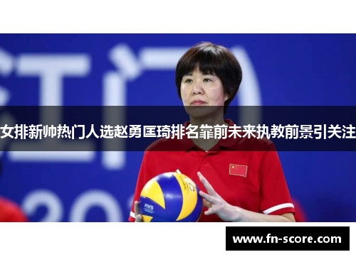 女排新帅热门人选赵勇匡琦排名靠前未来执教前景引关注