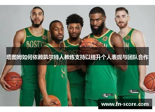 塔图姆如何依赖凯尔特人教练支持以提升个人表现与团队合作