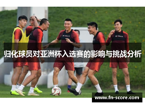 归化球员对亚洲杯入选赛的影响与挑战分析