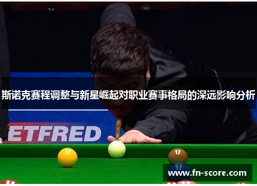 斯诺克赛程调整与新星崛起对职业赛事格局的深远影响分析
