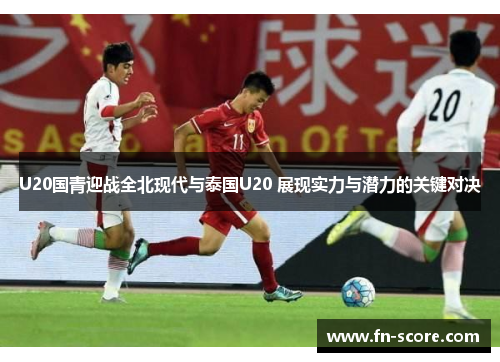 U20国青迎战全北现代与泰国U20 展现实力与潜力的关键对决