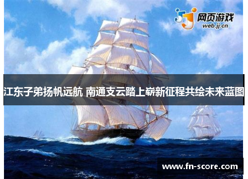 江东子弟扬帆远航 南通支云踏上崭新征程共绘未来蓝图