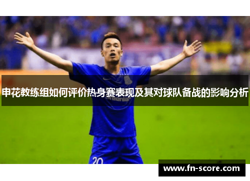 申花教练组如何评价热身赛表现及其对球队备战的影响分析