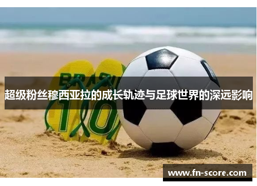 超级粉丝穆西亚拉的成长轨迹与足球世界的深远影响