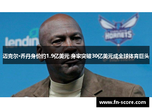 迈克尔·乔丹身价约1.9亿美元 身家突破30亿美元成全球体育巨头