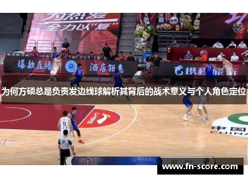 为何方硕总是负责发边线球解析其背后的战术意义与个人角色定位