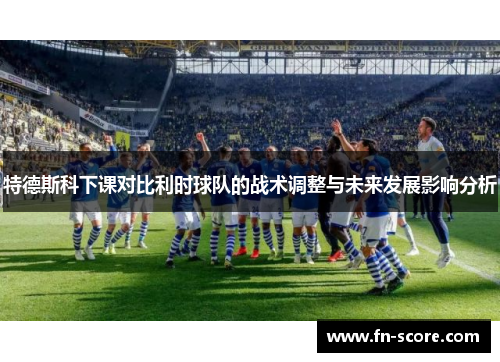 特德斯科下课对比利时球队的战术调整与未来发展影响分析