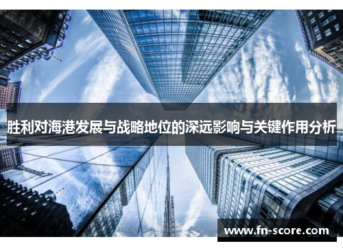 胜利对海港发展与战略地位的深远影响与关键作用分析