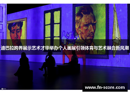 迪巴拉跨界展示艺术才华举办个人画展引领体育与艺术融合新风潮