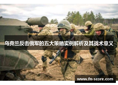 乌克兰反击俄军的五大策略实例解析及其战术意义