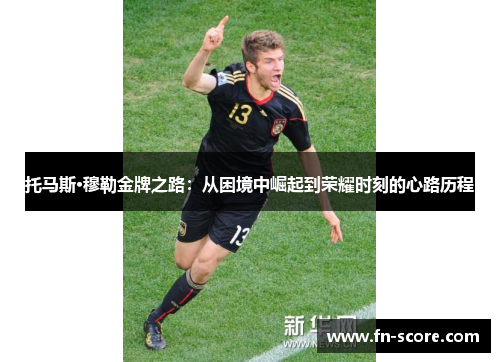 托马斯·穆勒金牌之路：从困境中崛起到荣耀时刻的心路历程