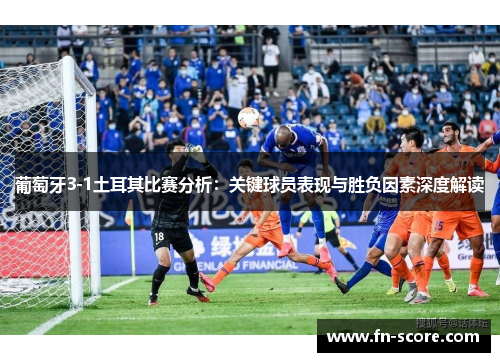 葡萄牙3-1土耳其比赛分析：关键球员表现与胜负因素深度解读