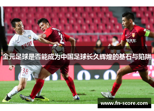 金元足球是否能成为中国足球长久辉煌的基石与陷阱