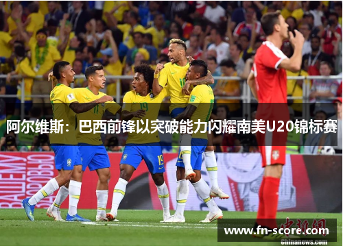 阿尔维斯：巴西前锋以突破能力闪耀南美U20锦标赛