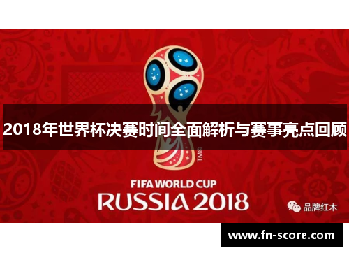 2018年世界杯决赛时间全面解析与赛事亮点回顾