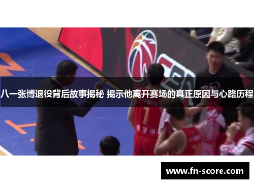 八一张博退役背后故事揭秘 揭示他离开赛场的真正原因与心路历程