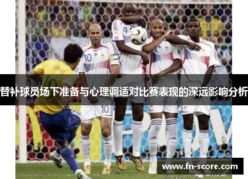 替补球员场下准备与心理调适对比赛表现的深远影响分析