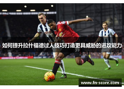 如何提升拉什福德过人技巧打造更具威胁的进攻能力